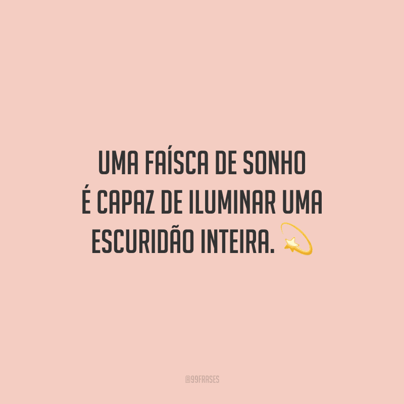 Uma faísca de sonho é capaz de iluminar uma escuridão inteira.