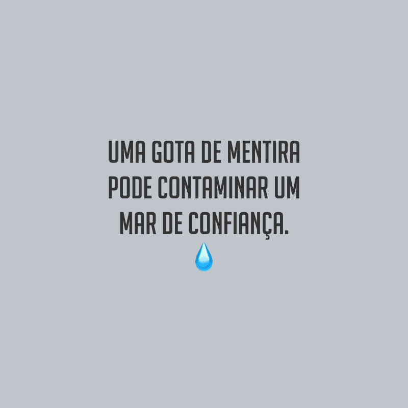 Uma gota de mentira pode contaminar um mar de confiança.
