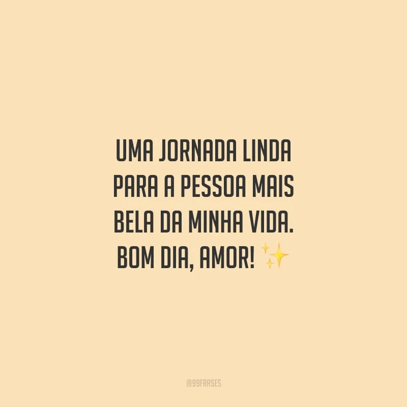 Uma jornada linda para a pessoa mais bela da minha vida. Bom dia, amor!