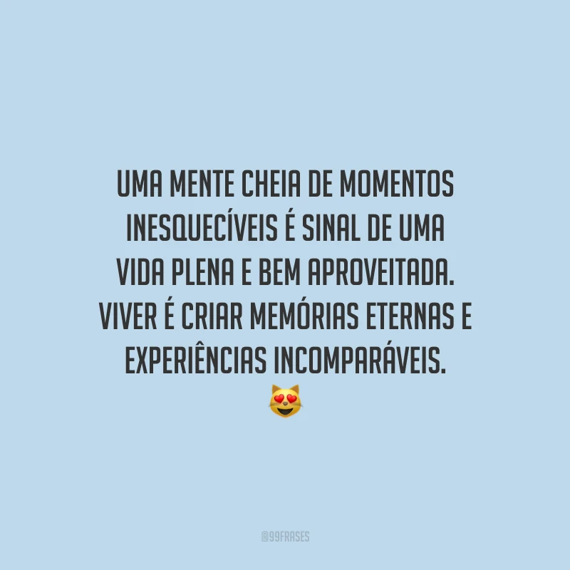 Uma mente cheia de momentos inesquecíveis é sinal de uma vida plena e bem aproveitada. Viver é criar memórias eternas e experiências incomparáveis.