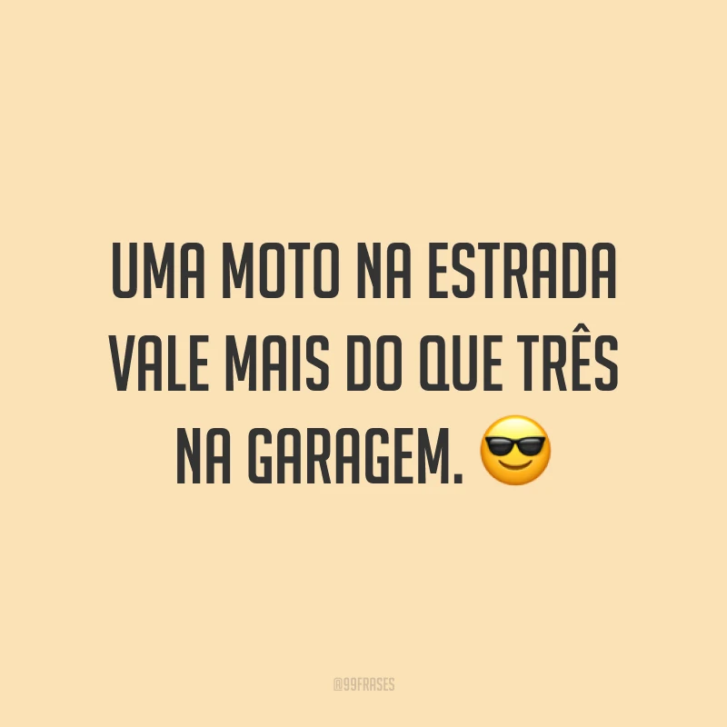 Uma moto na estrada vale mais do que três na garagem. ?