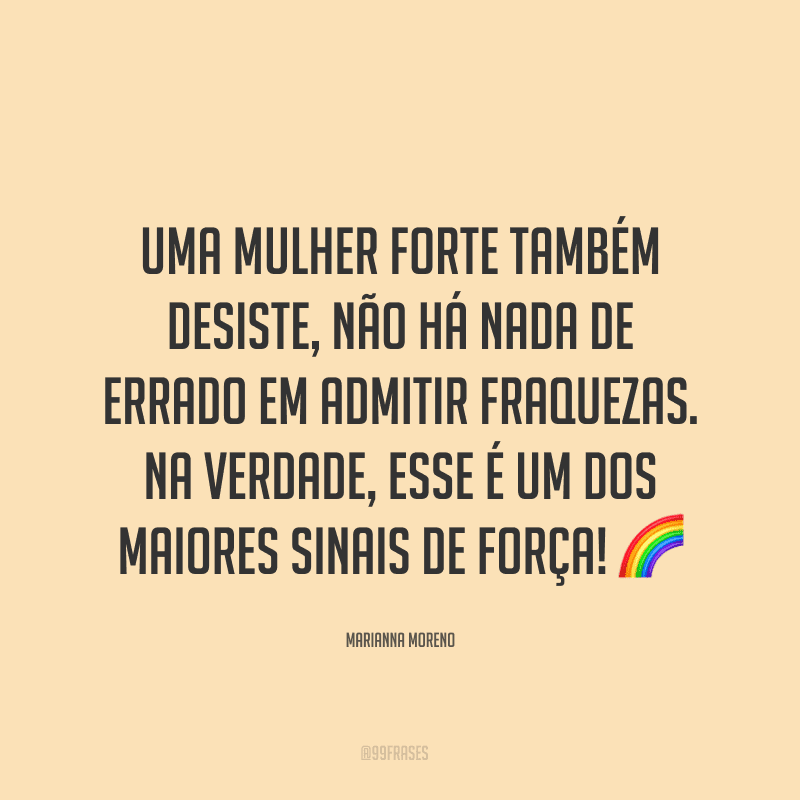 Uma mulher forte também desiste, não há nada de errado em admitir fraquezas. Na verdade, esse é um dos maiores sinais de força! ?