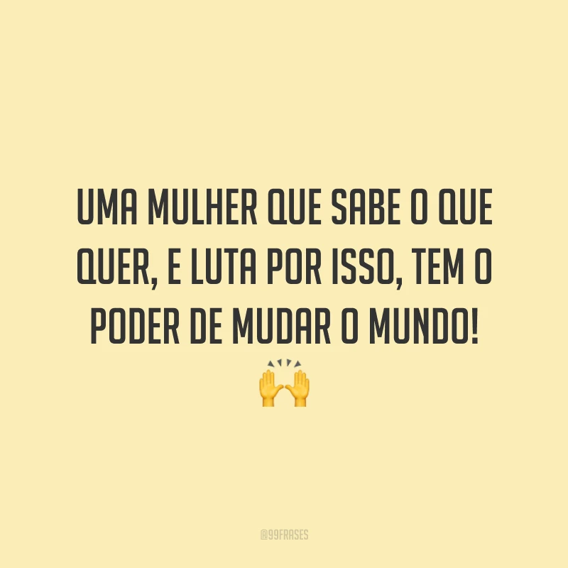 Uma mulher que sabe o que quer, e luta por isso, tem o poder de mudar o mundo!