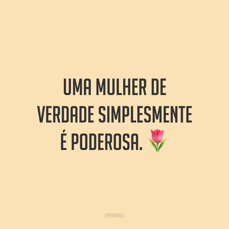 Uma mulher de verdade simplesmente é poderosa.