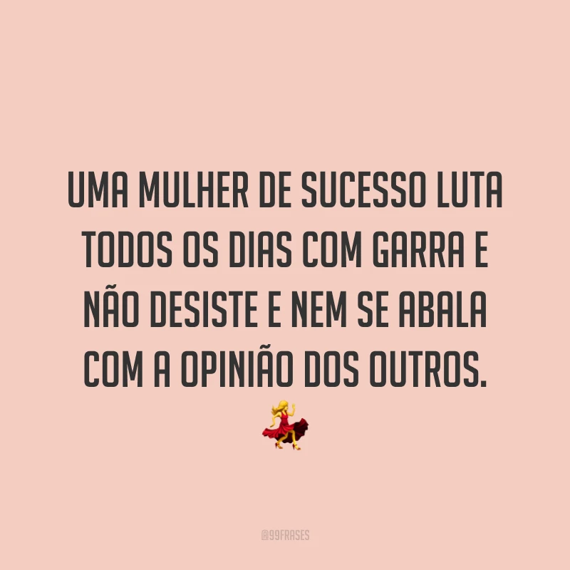 Uma mulher de sucesso luta todos os dias com garra e não desiste e nem se abala com a opinião dos outros. ?