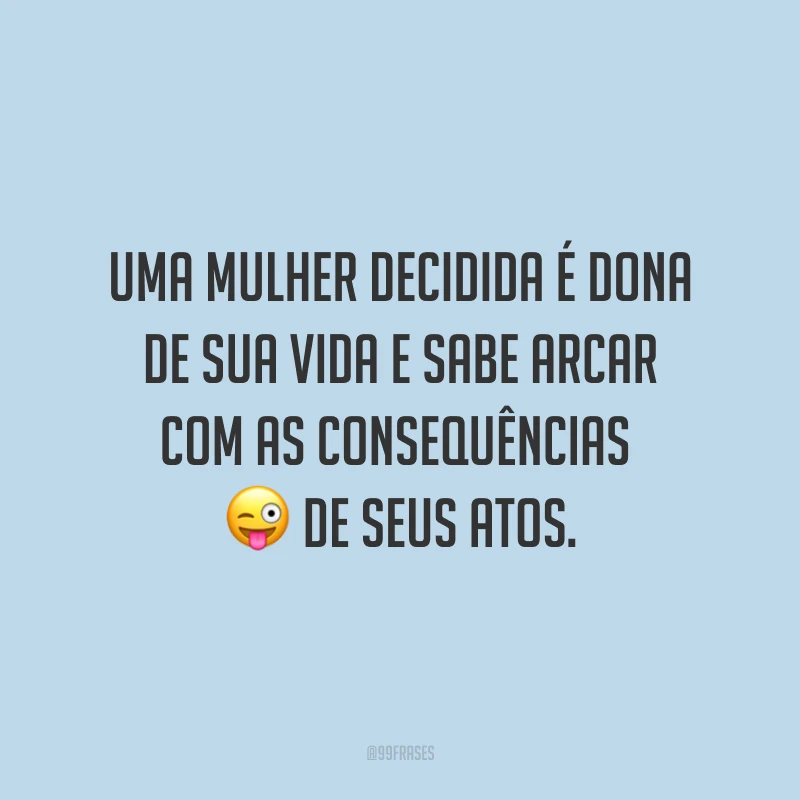 Uma mulher decidida é dona de sua vida e sabe arcar com as consequências de seus atos.