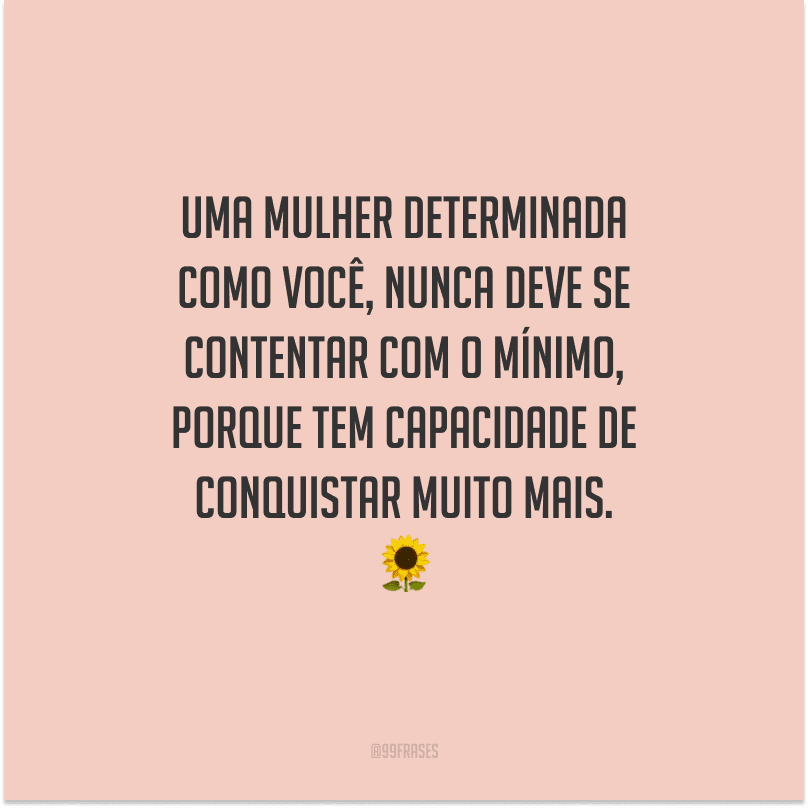 Uma mulher determinada como você, nunca deve se contentar com o mínimo, porque tem capacidade de conquistar muito mais.