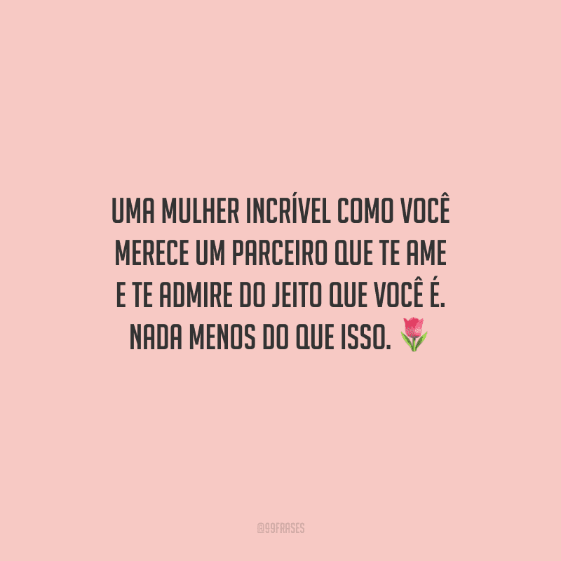 Uma mulher incrível como você merece um parceiro que te ame e te admire do jeito que você é. Nada menos do que isso.