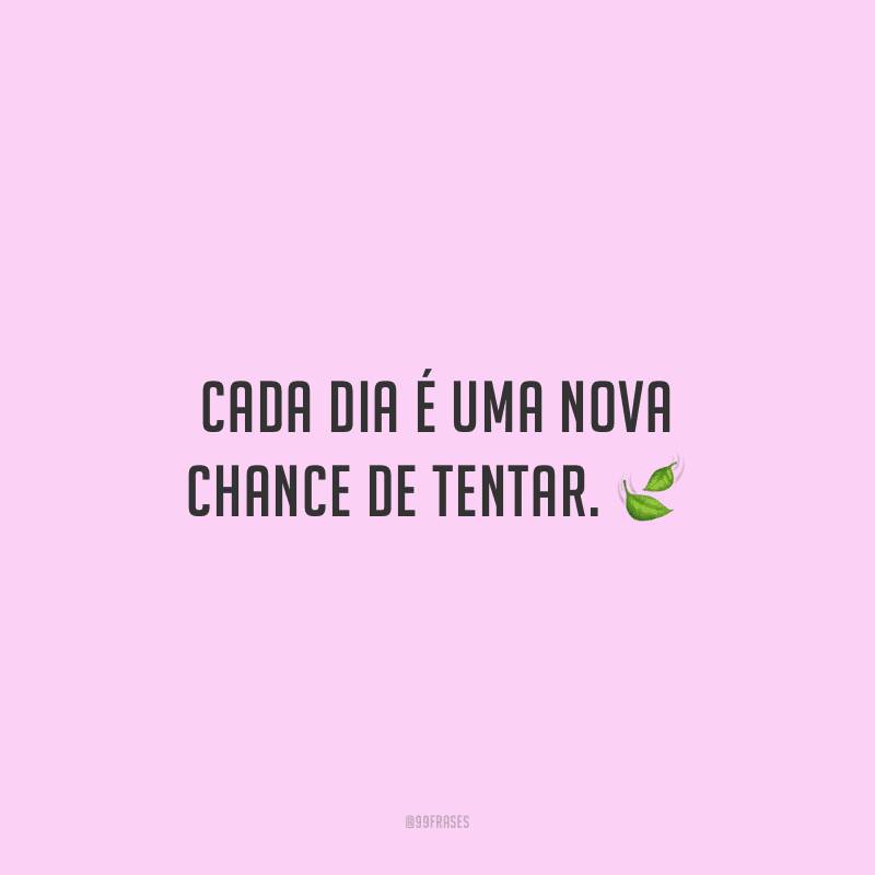Cada dia é uma nova chance de tentar.