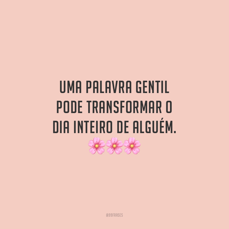 Uma palavra gentil pode transformar o dia inteiro de alguém.