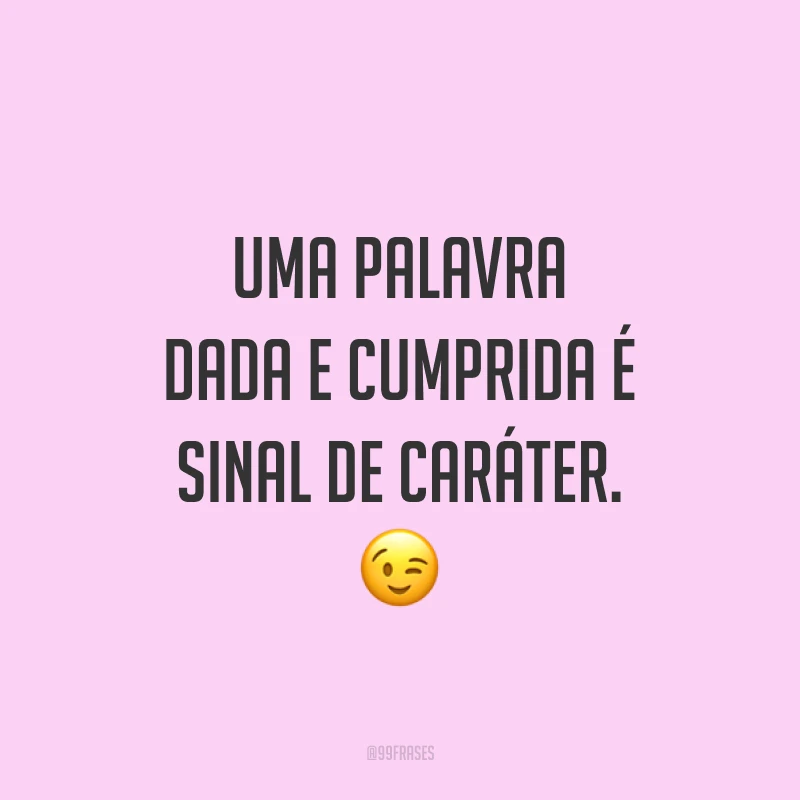 Uma palavra dada e cumprida é sinal de caráter. 😉
