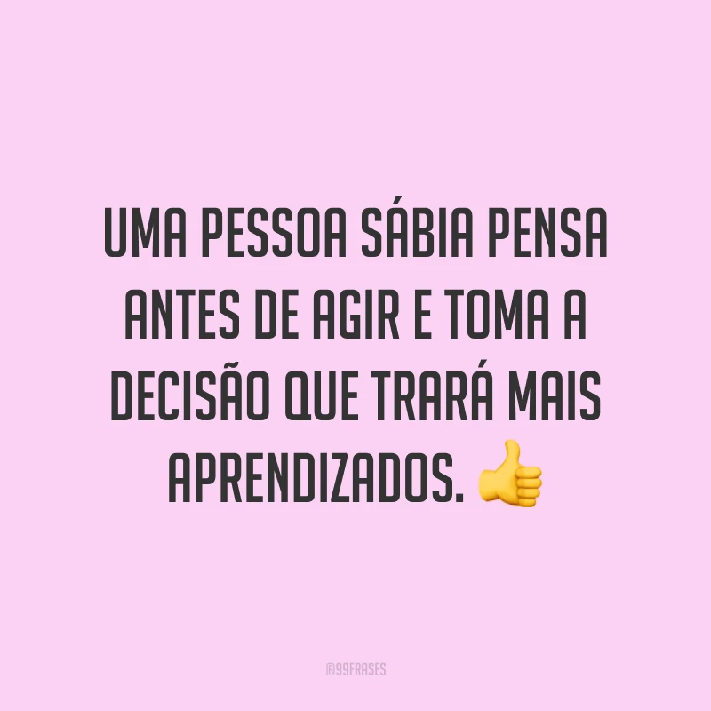Uma pessoa sábia pensa antes de agir e toma a decisão que trará mais aprendizados. 👍 