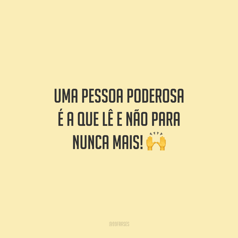 Uma pessoa poderosa é a que lê e não para nunca mais!
