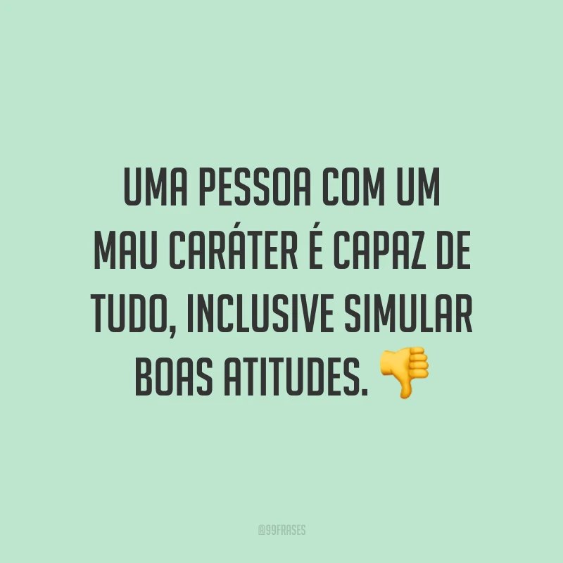Uma pessoa com um mau caráter é capaz de tudo, inclusive simular boas atitudes. ?