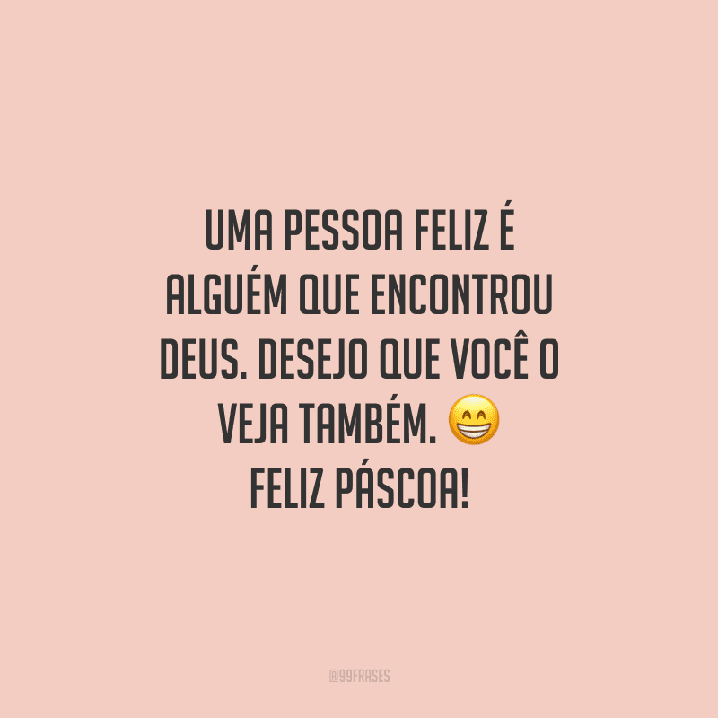 Uma pessoa feliz é alguém que encontrou Deus. Desejo que você o veja também. Feliz Páscoa!