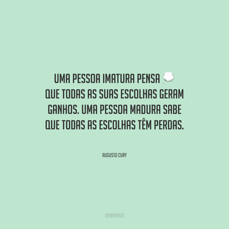 Uma pessoa imatura pensa que todas as suas escolhas geram ganhos. Uma pessoa madura sabe que todas as escolhas têm perdas.