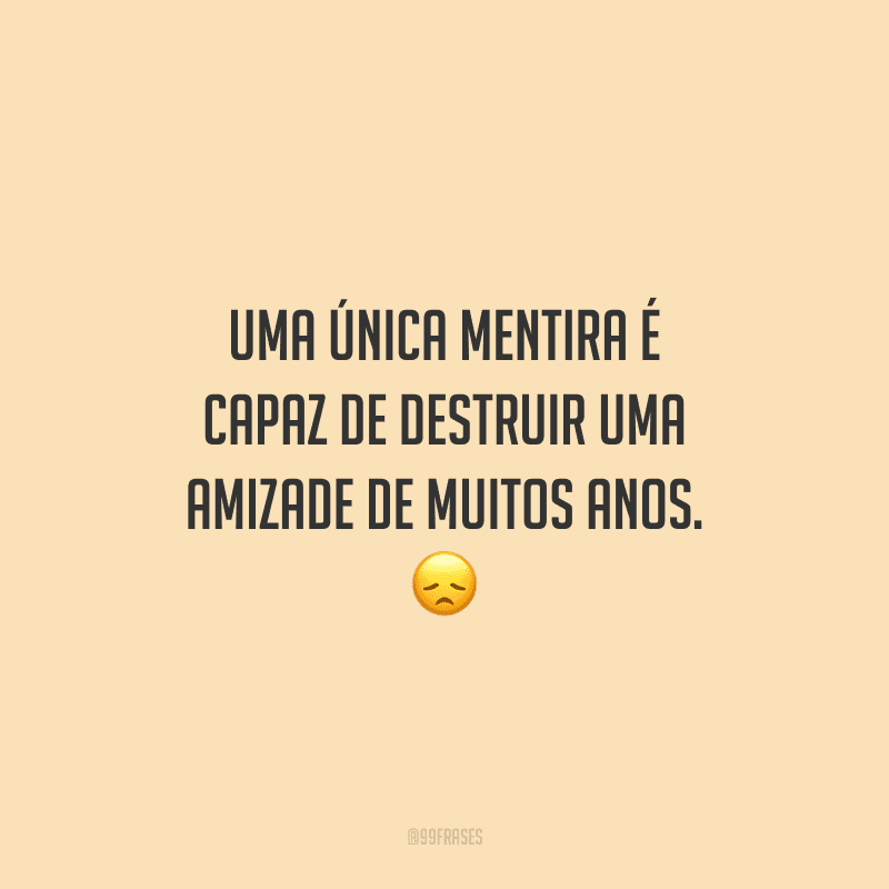 Uma única mentira é capaz de destruir uma amizade de muitos anos. 