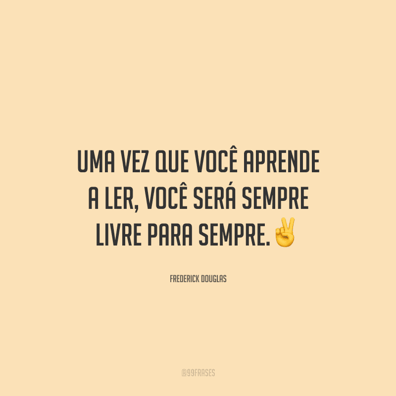 Uma vez que você aprende a ler, você será sempre livre para sempre.
