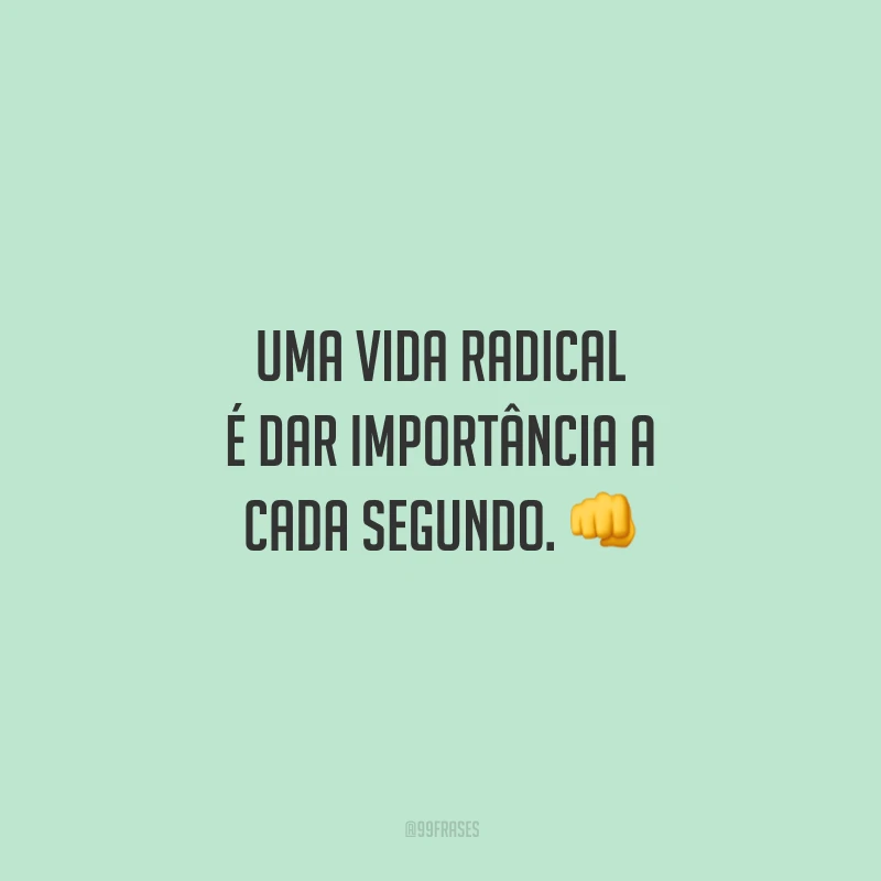 Uma vida radical é dar importância a cada segundo.