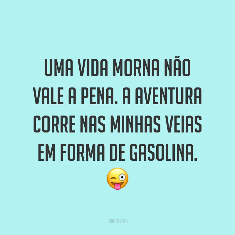 Uma vida morna não vale a pena. A aventura corre nas minhas veias em forma de gasolina. ?
