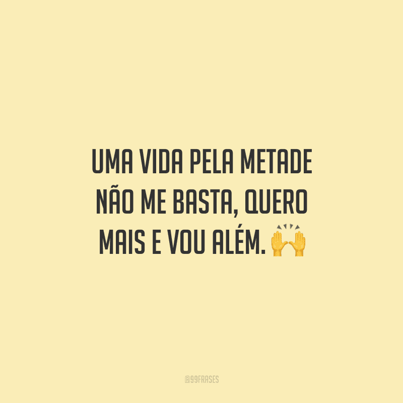 Uma vida pela metade não me basta, quero mais e vou além. 🙌