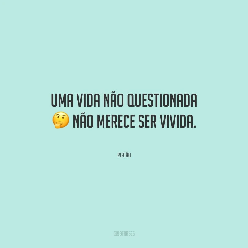 Uma vida não questionada não merece ser vivida. 