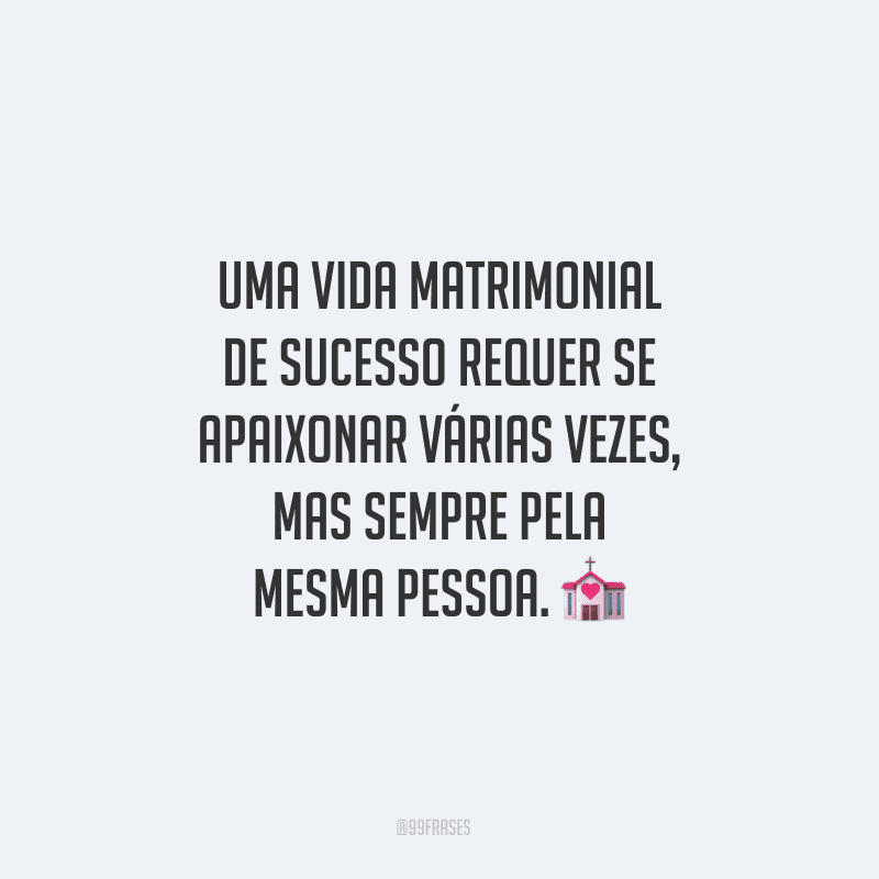 Uma vida matrimonial de sucesso requer se apaixonar várias vezes, mas sempre pela mesma pessoa.