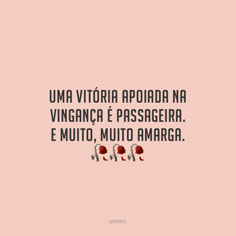 Uma vitória apoiada na vingança é passageira. E muito, muito amarga.