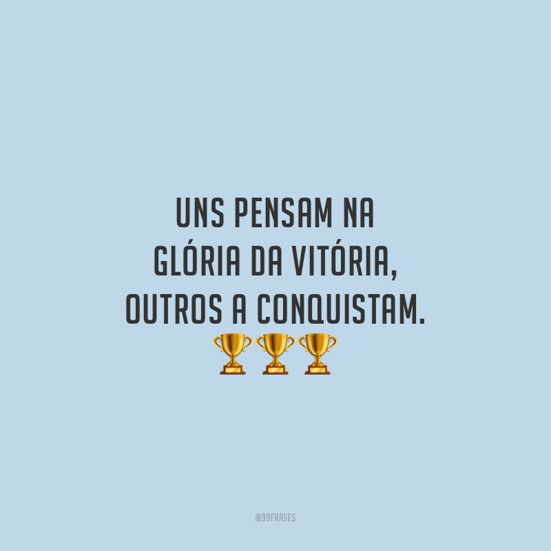 Uns pensam na glória da vitória, outros a conquistam.