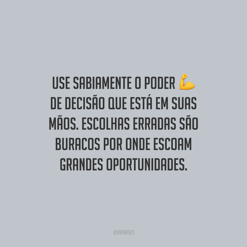 Use sabiamente o poder de decisão que está em suas mãos. Escolhas erradas são buracos por onde escoam grandes oportunidades.