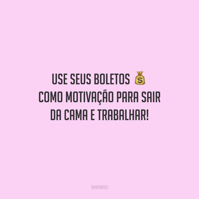 Use seus boletos como motivação para sair da cama e trabalhar!