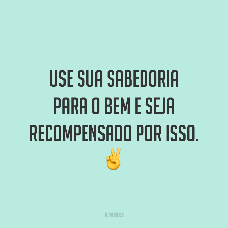 Use sua sabedoria para o bem e seja recompensado por isso. ✌️