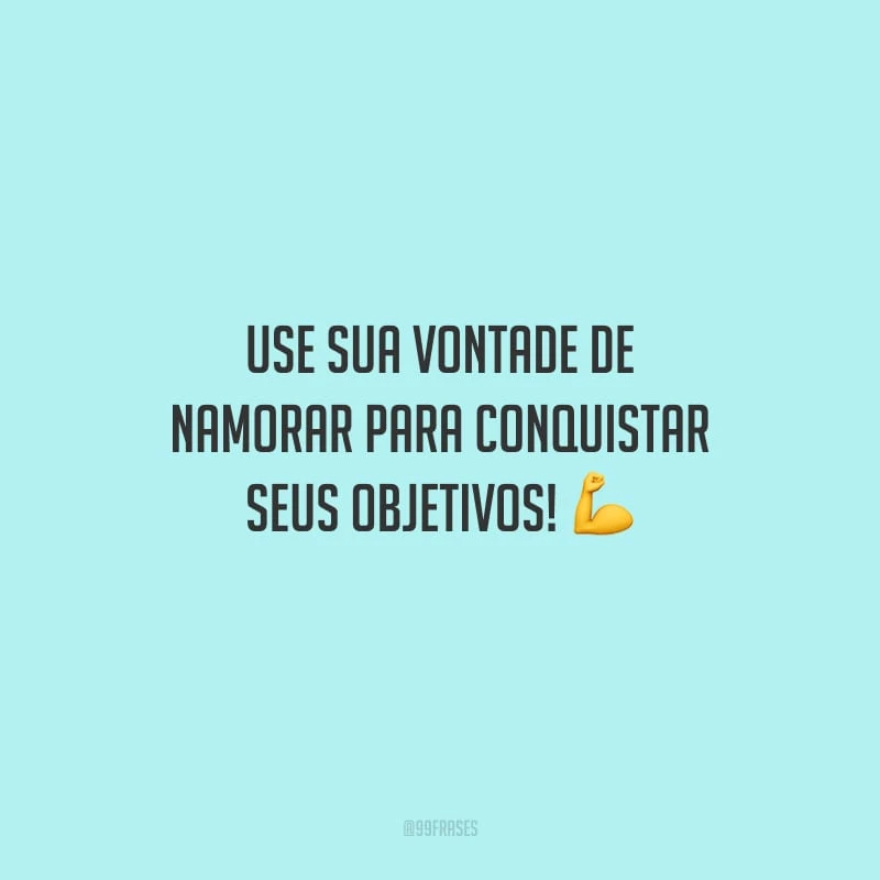 Use sua vontade de namorar para conquistar seus objetivos!