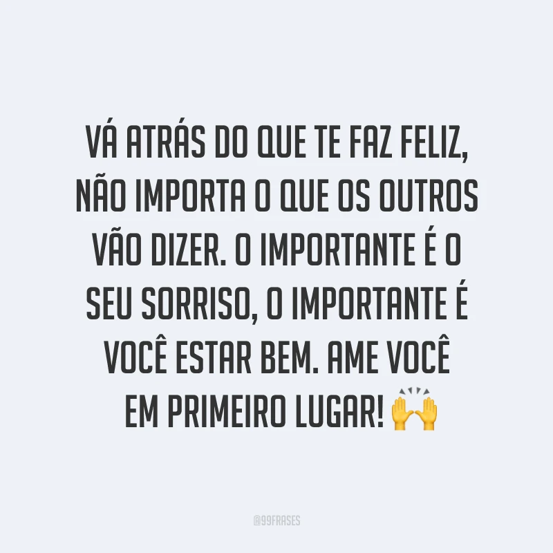 Vá atrás do que te faz feliz, não importa o que os outros vão dizer. O importante é o seu sorriso, o importante é você estar bem. Ame você em primeiro lugar! ?