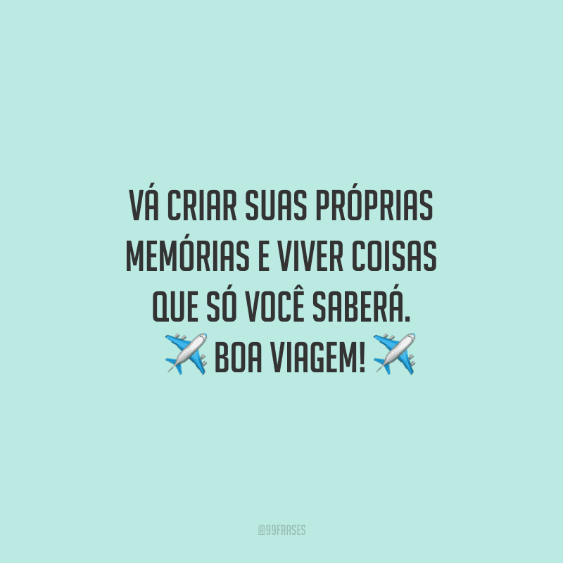 Vá criar suas próprias memórias e viver coisas que só você saberá. Boa viagem!