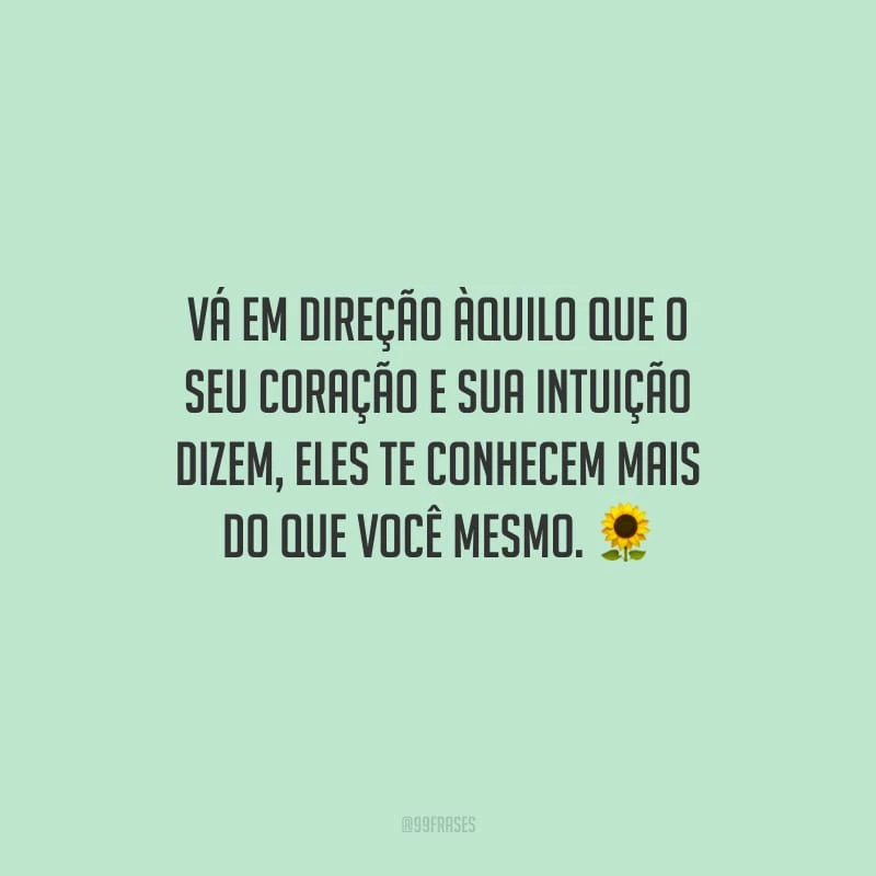 Vá em direção àquilo que o seu coração e sua intuição dizem, eles te conhecem mais do que você mesmo.