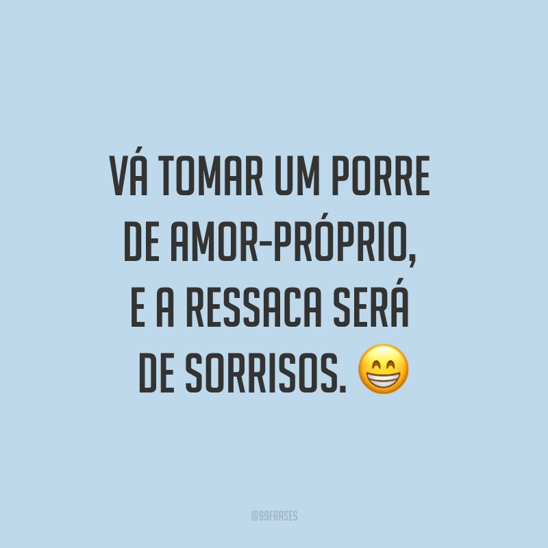 Vá tomar um porre de amor-próprio, e a ressaca será de sorrisos. ?