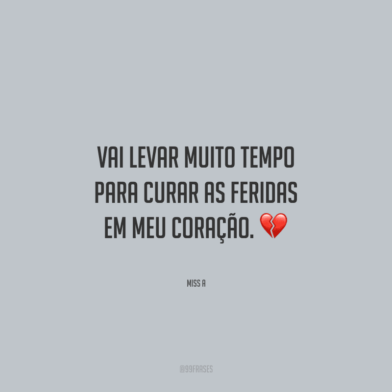 Vai levar muito tempo para curar as feridas em meu coração.
