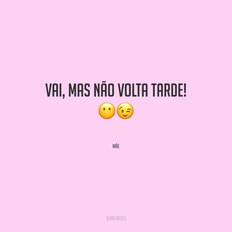Vai, mas não volta tarde!