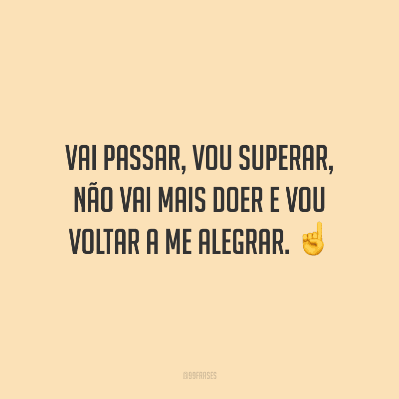 Vai passar, vou superar, não vai mais doer e vou voltar a me alegrar.