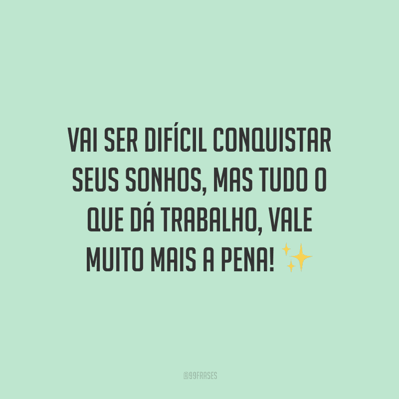 Vai ser difícil conquistar seus sonhos, mas tudo o que dá trabalho, vale muito mais a pena!