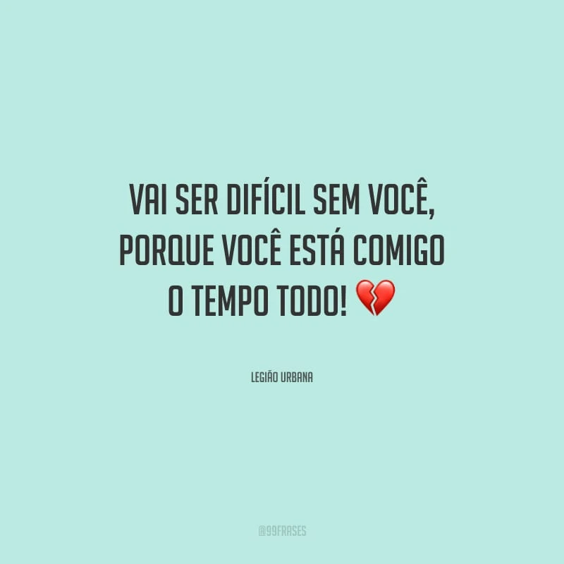 Vai ser difícil sem você, porque você está comigo o tempo todo!