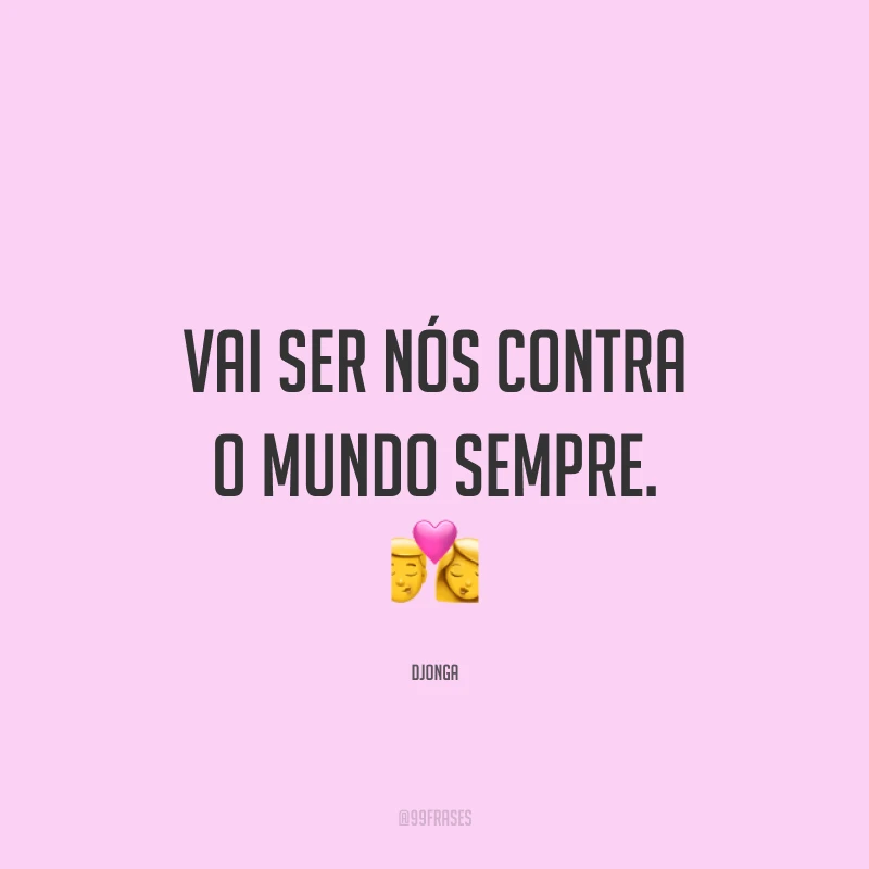 Vai ser nós contra o mundo sempre. 💏