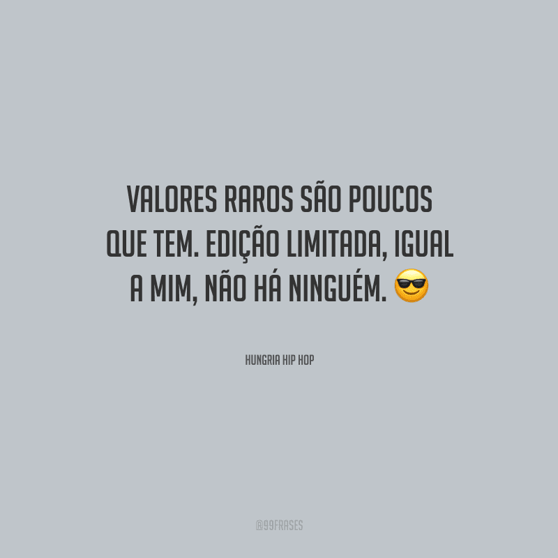 Valores raros são poucos que tem. Edição limitada, igual a mim, não há ninguém.