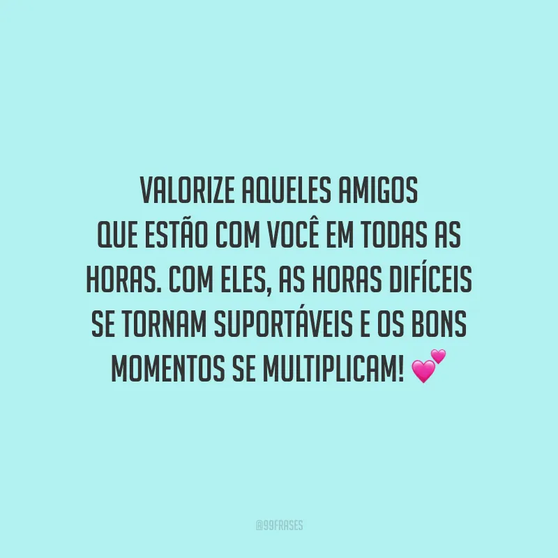 Valorize aqueles amigos que estão com você em todas as horas. Com eles, as horas difíceis se tornam suportáveis e os bons momentos se multiplicam!