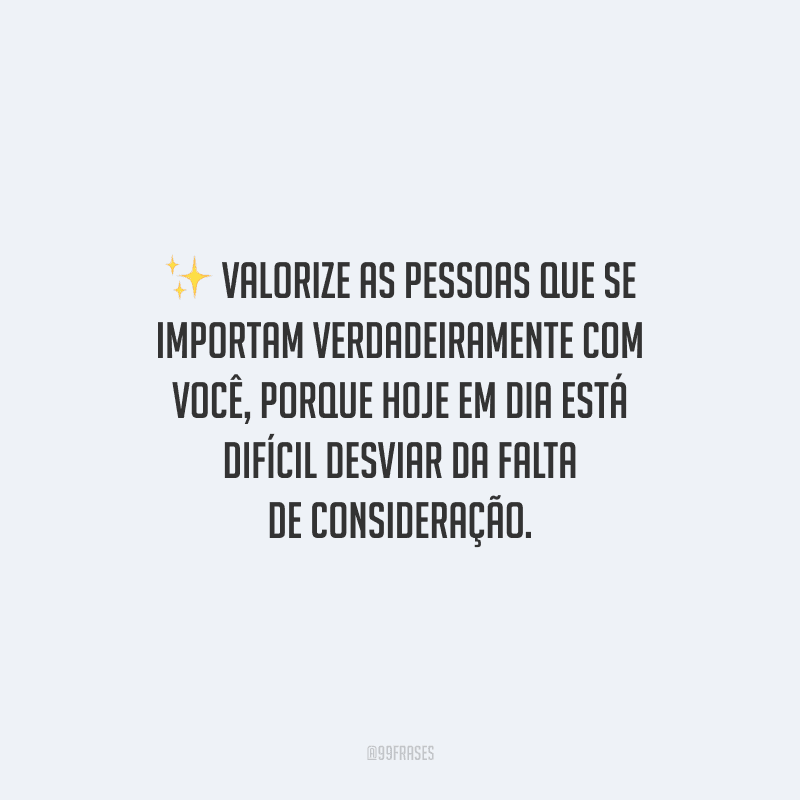 Valorize as pessoas que se importam verdadeiramente com você, porque hoje em dia está difícil desviar da falta de consideração.