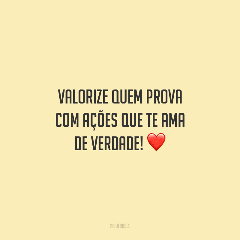 Valorize quem prova com ações que te ama de verdade!