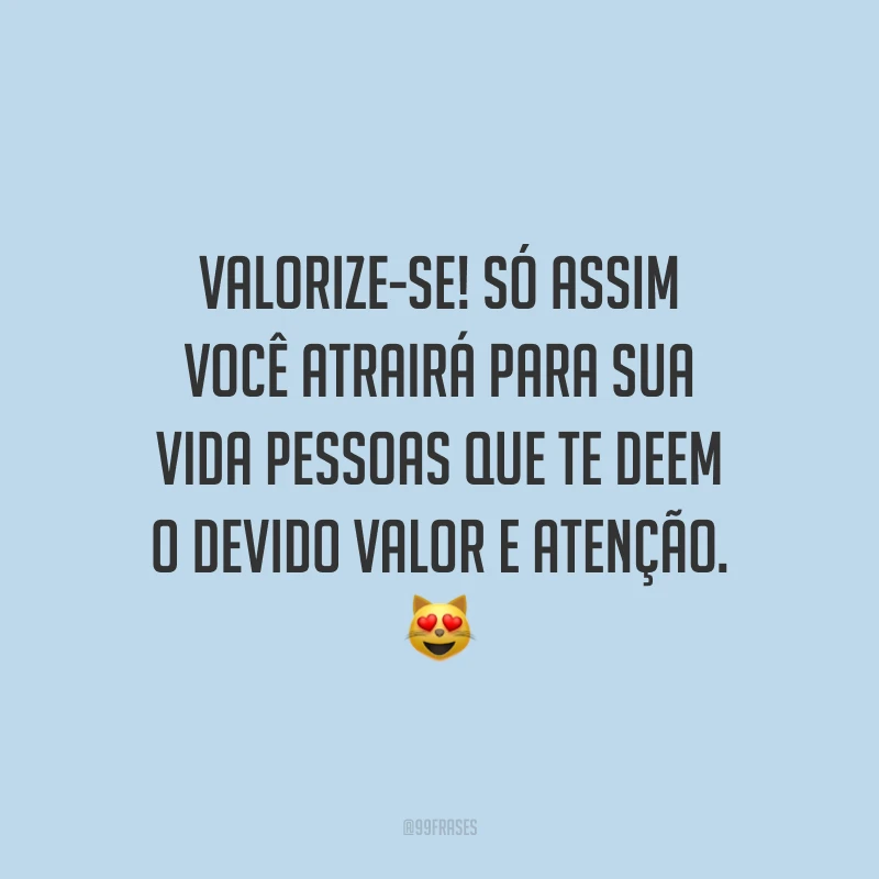 Valorize-se! Só assim você atrairá para sua vida pessoas que te deem o devido valor e atenção. 😻