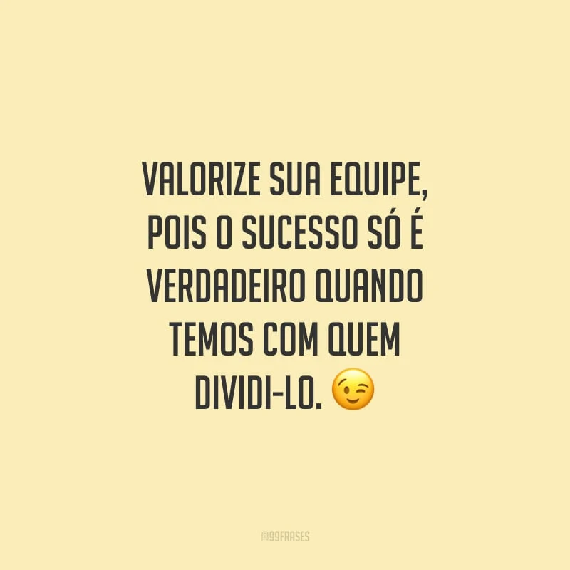 Valorize sua equipe, pois o sucesso só é verdadeiro quando temos com quem dividi-lo.