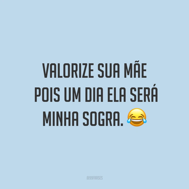Valorize sua mãe pois um dia ela será minha sogra. ?